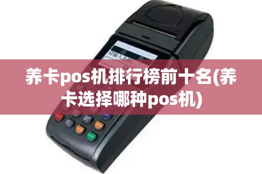 养卡pos机排行榜前十名(养卡选择哪种pos机)