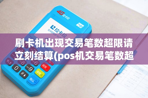 刷卡机出现交易笔数超限请立刻结算(pos机交易笔数超现)