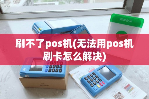 刷不了pos机(无法用pos机刷卡怎么解决)