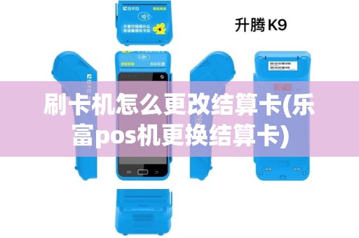刷卡机怎么更改结算卡(乐富pos机更换结算卡)