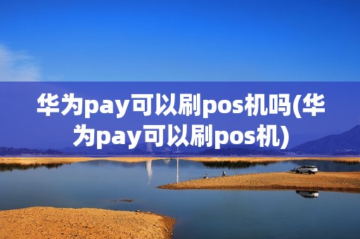 华为pay可以刷pos机吗(华为pay可以刷pos机)