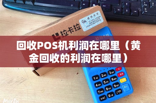回收POS机利润在哪里（黄金回收的利润在哪里）