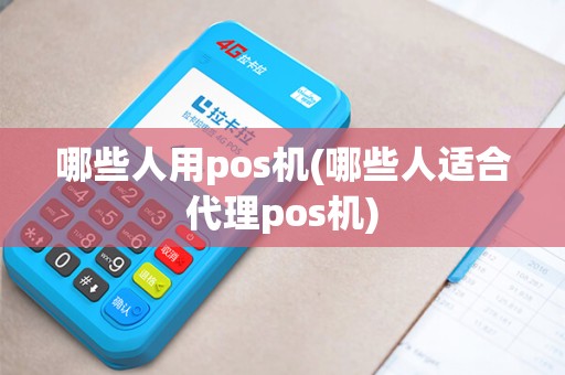 哪些人用pos机(哪些人适合代理pos机)
