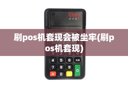 刷pos机套现会被坐牢(刷pos机套现)