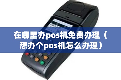 在哪里办pos机免费办理（想办个pos机怎么办理）