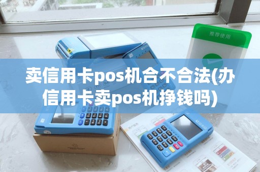 卖信用卡pos机合不合法(办信用卡卖pos机挣钱吗)