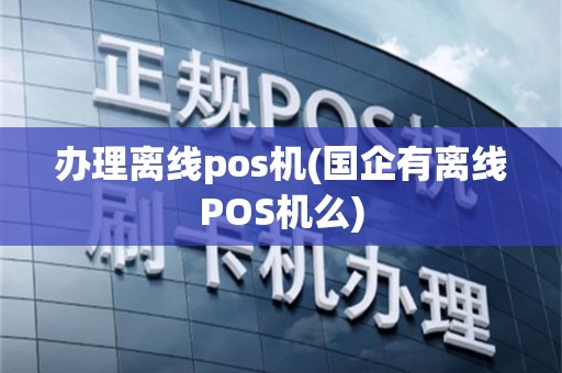 办理离线pos机(国企有离线POS机么)