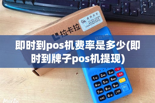 即时到pos机费率是多少(即时到牌子pos机提现)