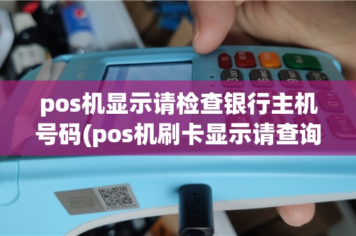 pos机显示请检查银行主机号码(pos机刷卡显示请查询银行)