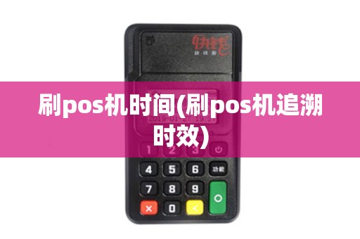 刷pos机时间(刷pos机追溯时效)
