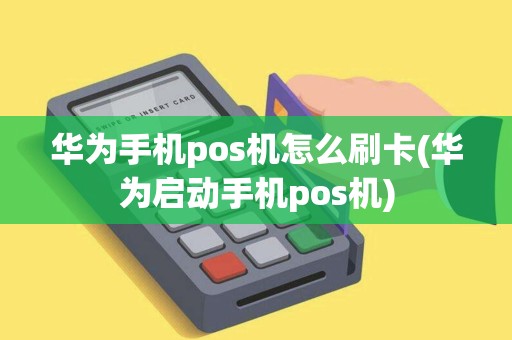 华为手机pos机怎么刷卡(华为启动手机pos机)