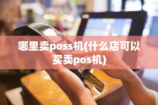 哪里卖poss机(什么店可以买卖pos机)