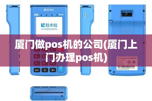 厦门做pos机的公司(厦门上门办理pos机)