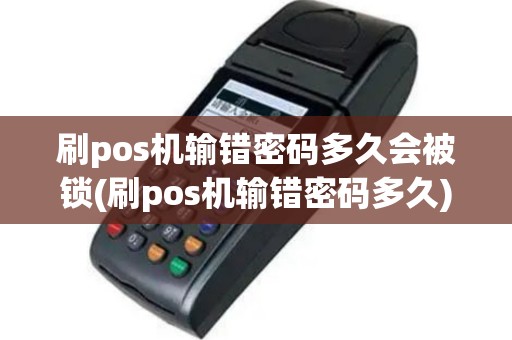 刷pos机输错密码多久会被锁(刷pos机输错密码多久)
