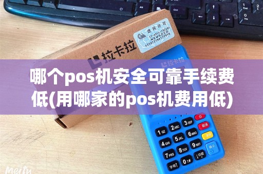 哪个pos机安全可靠手续费低(用哪家的pos机费用低)