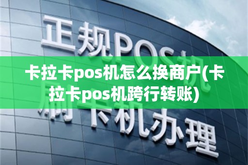 卡拉卡pos机怎么换商户(卡拉卡pos机跨行转账)