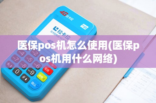 医保pos机怎么使用(医保pos机用什么网络)
