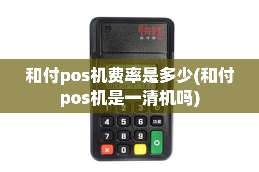 和付pos机费率是多少(和付pos机是一清机吗)