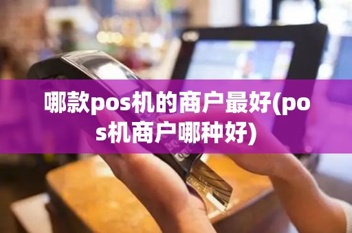 哪款pos机的商户最好(pos机商户哪种好)