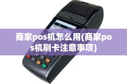 商家pos机怎么用(商家pos机刷卡注意事项)