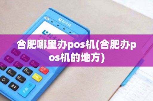 合肥哪里办pos机(合肥办pos机的地方)