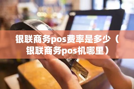 银联商务pos费率是多少（银联商务pos机哪里）
