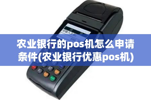 农业银行的pos机怎么申请条件(农业银行优惠pos机)