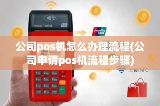 公司pos机怎么办理流程(公司申请pos机流程步骤)