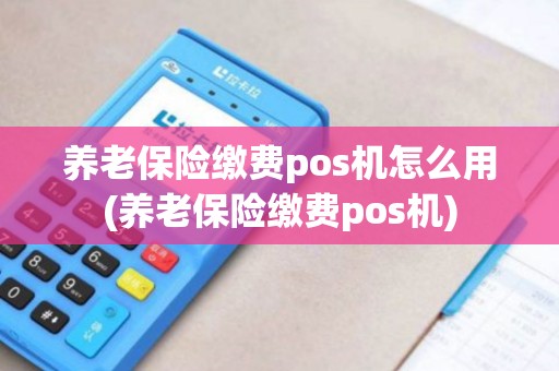 养老保险缴费pos机怎么用(养老保险缴费pos机)