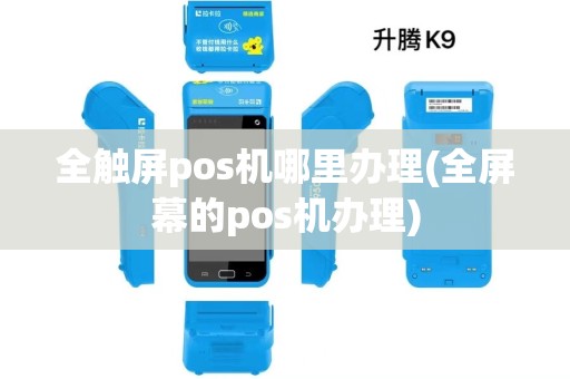 全触屏pos机哪里办理(全屏幕的pos机办理)