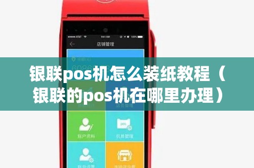 银联pos机怎么装纸教程（银联的pos机在哪里办理）