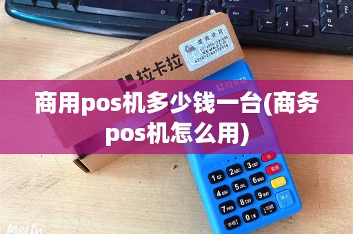 商用pos机多少钱一台(商务pos机怎么用)