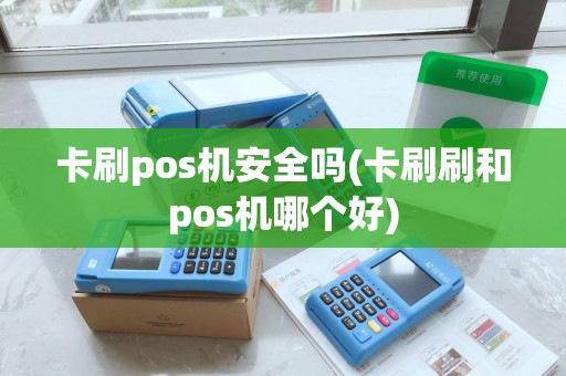 卡刷pos机安全吗(卡刷刷和pos机哪个好)