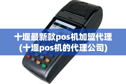 十堰最新款pos机加盟代理(十堰pos机的代理公司)