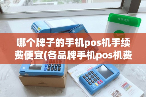 哪个牌子的手机pos机手续费便宜(各品牌手机pos机费率)