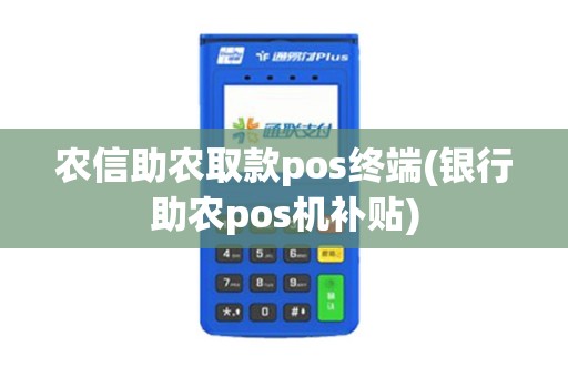 农信助农取款pos终端(银行助农pos机补贴)