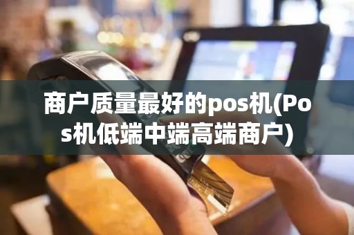 商户质量最好的pos机(Pos机低端中端高端商户)