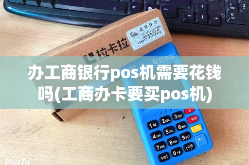 办工商银行pos机需要花钱吗(工商办卡要买pos机)