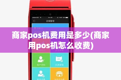 商家pos机费用是多少(商家用pos机怎么收费)