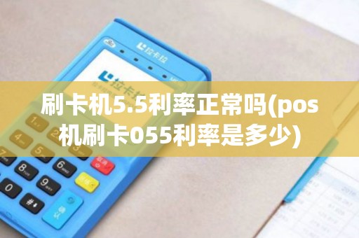 刷卡机5.5利率正常吗(pos机刷卡055利率是多少)