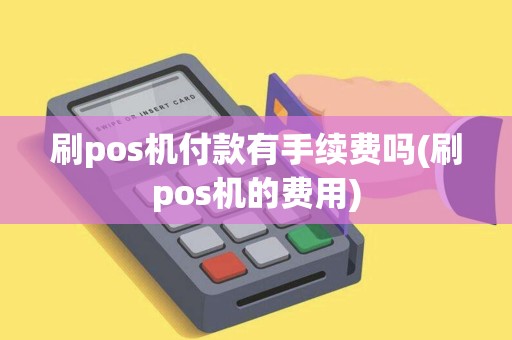 刷pos机付款有手续费吗(刷pos机的费用)
