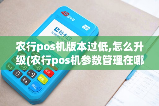 农行pos机版本过低,怎么升级(农行pos机参数管理在哪)