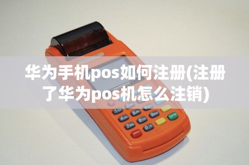 华为手机pos如何注册(注册了华为pos机怎么注销)