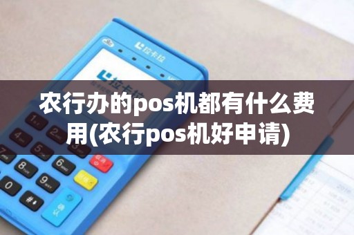 农行办的pos机都有什么费用(农行pos机好申请)