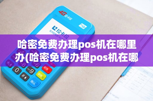 哈密免费办理pos机在哪里办(哈密免费办理pos机在哪里)