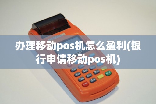 办理移动pos机怎么盈利(银行申请移动pos机)