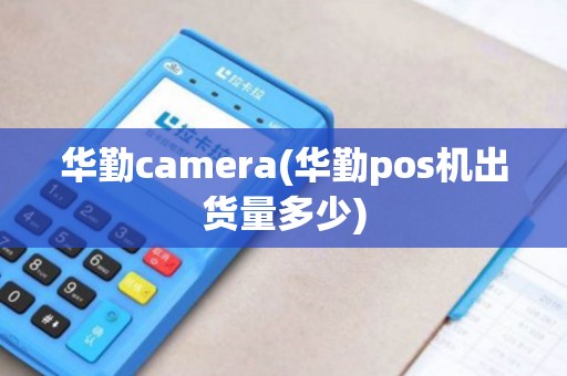 华勤camera(华勤pos机出货量多少)