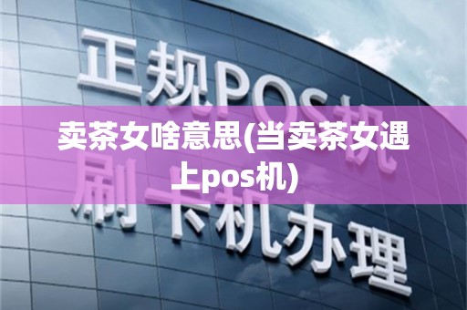 卖茶女啥意思(当卖茶女遇上pos机)