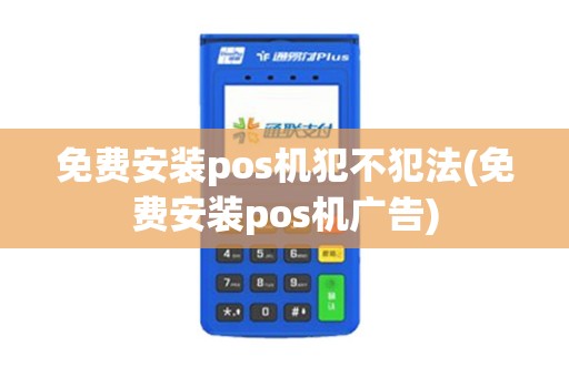 免费安装pos机犯不犯法(免费安装pos机广告)