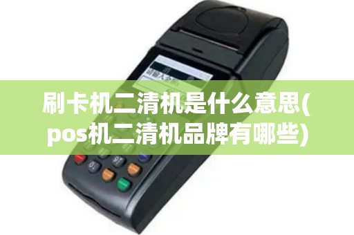 刷卡机二清机是什么意思(pos机二清机品牌有哪些)